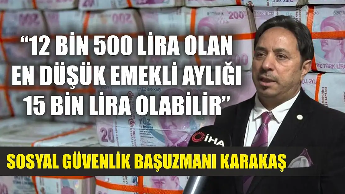 Sosyal Güvenlik Başuzmanı Karakaş: '12 bin 500 lira olan en düşük emekli aylığı 15 bin lira olabilir'