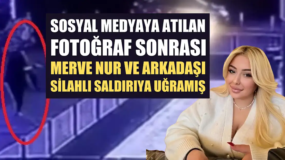 Sosyal medyaya atılan fotoğraf sonrası Merve Nur ve arkadaşı silahlı saldırıya uğramış