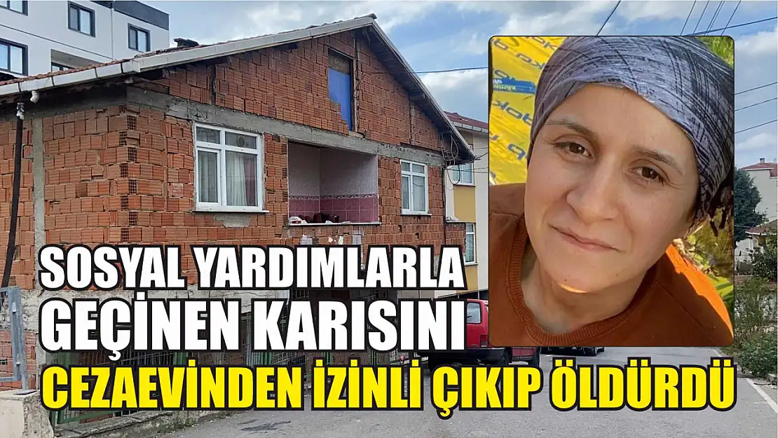 Sosyal yardımlarla geçinen karısını cezaevinden izinli çıkıp öldürdü