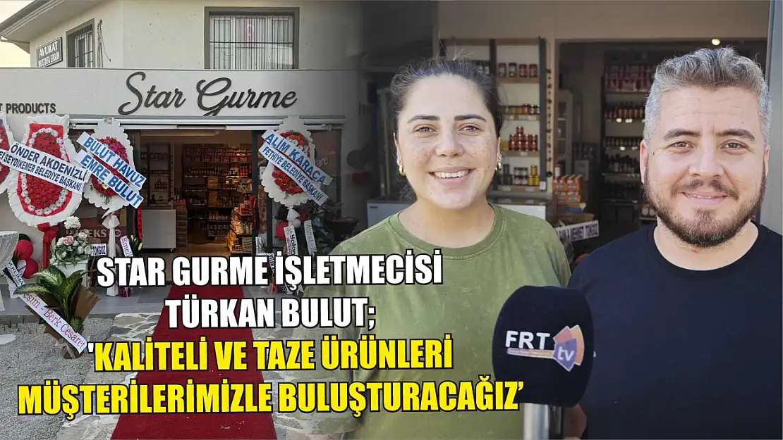 Star Gurme İşletmecisi Türkan Bulut 'Kaliteli ve Taze Ürünleri Müşterilerimizle Buluşturacağız'