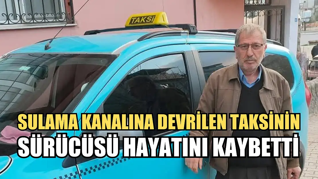 Sulama kanalına devrilen taksinin sürücüsü hayatını kaybetti