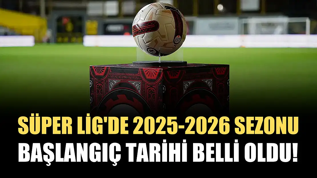 Süper Lig'de 2025-2026 sezonu başlangıç tarihi belli oldu