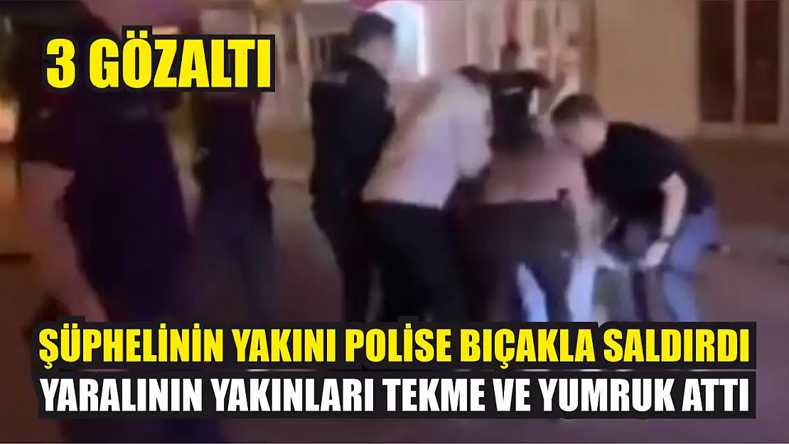 Şüphelinin yakını polise bıçakla saldırdı, yaralının yakınları tekme ve yumruk attı: 3 gözaltı