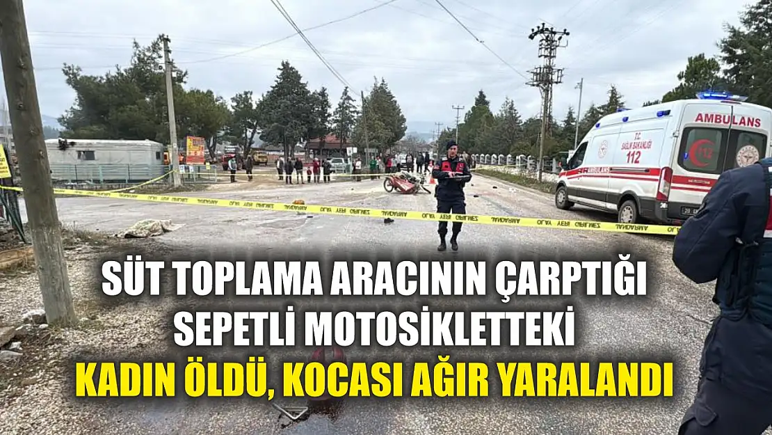 Süt toplama aracının çarptığı sepetli motosikletteki kadın öldü, kocası ağır yaralandı