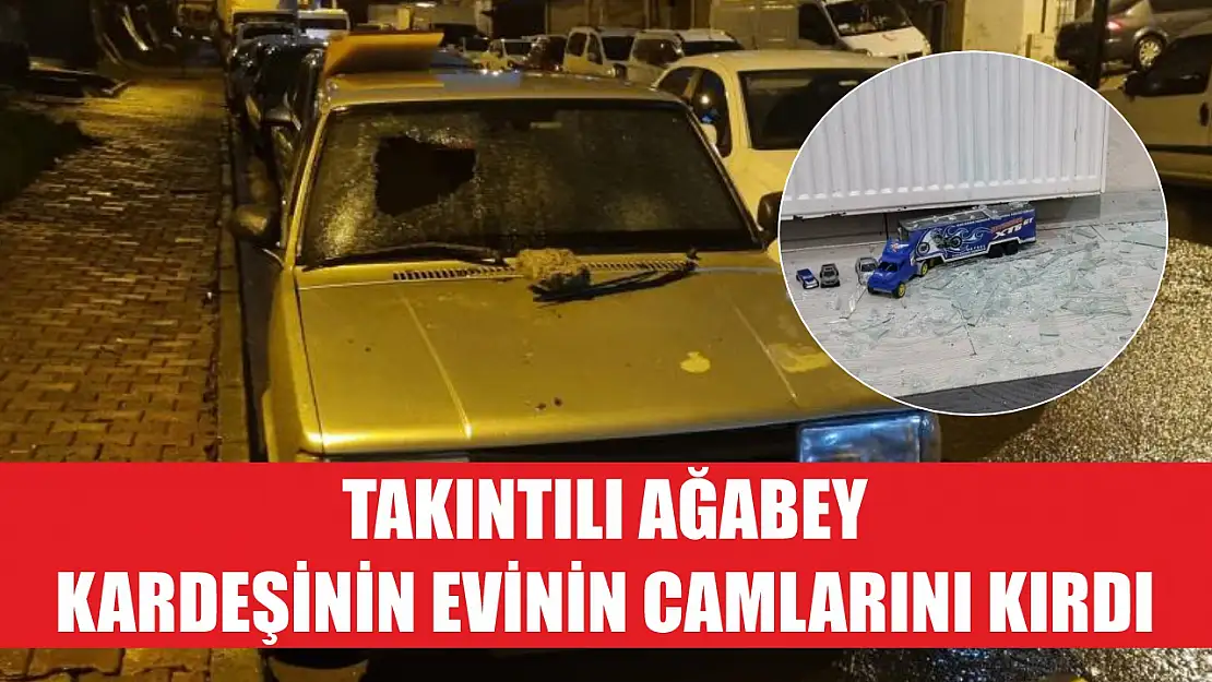 Takıntılı ağabey kardeşinin evinin camlarını kırdı