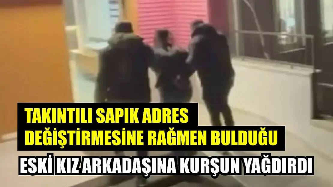 Takıntılı sapık adres değiştirmesine rağmen bulduğu eski kız arkadaşına kurşun yağdırdı