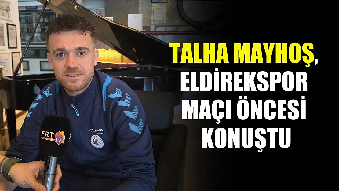 Talha Mayhoş, Eldirekspor maçı öncesi konuştu