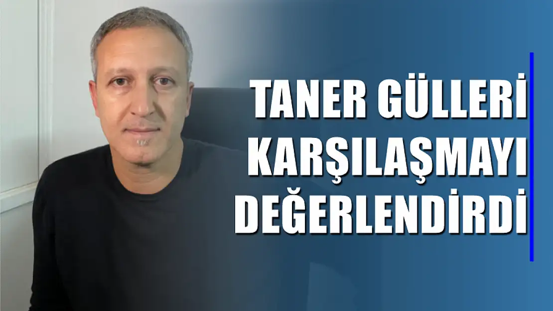 Taner Gülleri karşılaşmayı değerlendirdi