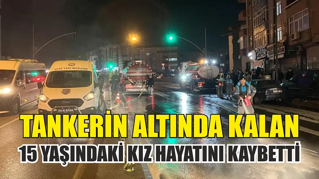 Tankerin altında kalan 15 yaşındaki kız hayatını kaybetti