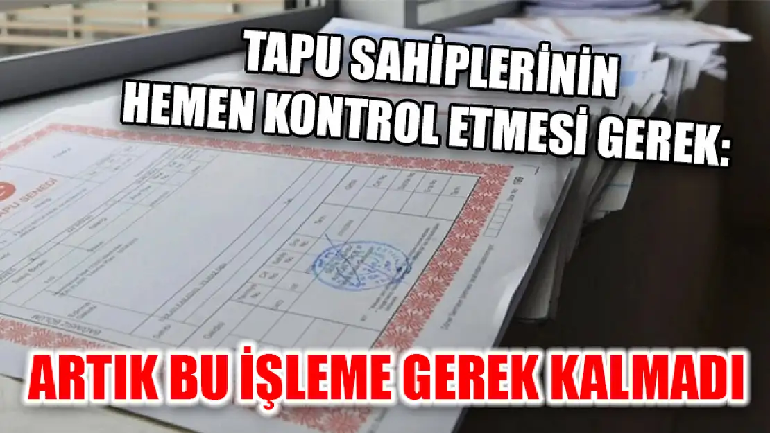 Tapu sahiplerinin hemen kontrol etmesi gerek: Artık bu işleme gerek kalmadı