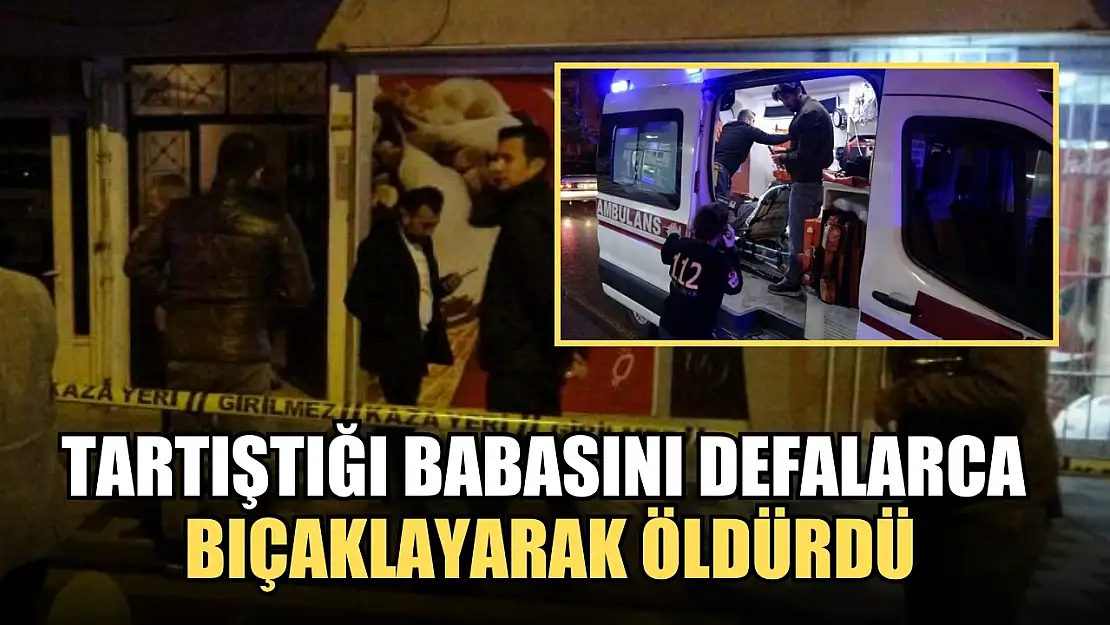 Tartıştığı babasını defalarca bıçaklayarak öldürdü