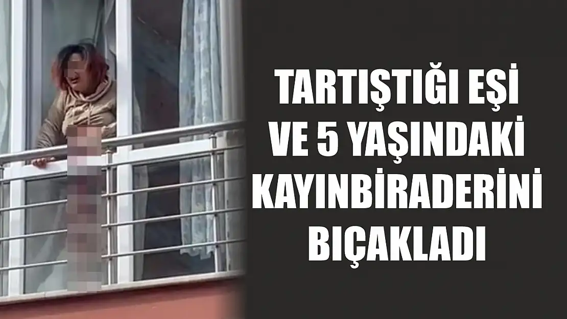 Tartıştığı eşi ve 5 yaşındaki kayınbiraderini bıçakladı