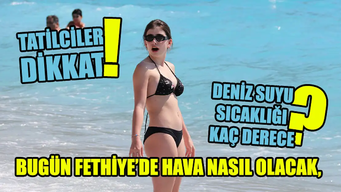 Tatilciler dikkat! Bugün Fethiye'de hava nasıl olacak, deniz suyu sıcaklığı kaç derece?