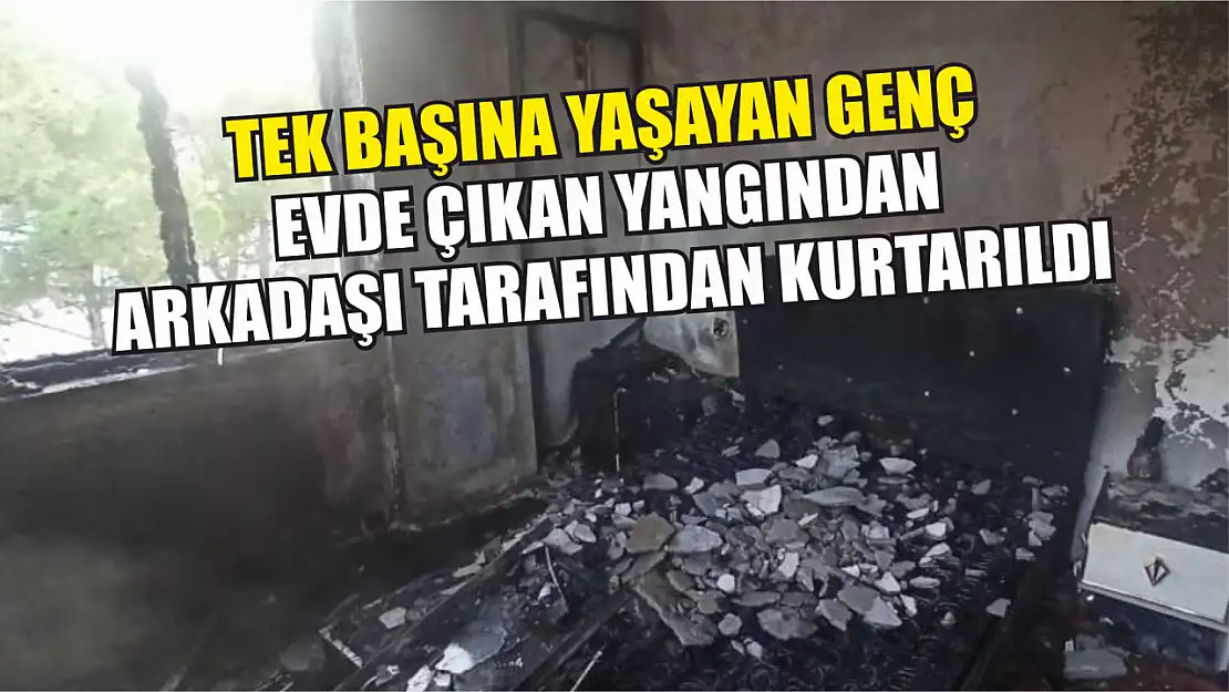 Tek başına yaşayan genç, evde çıkan yangından arkadaşı tarafından kurtarıldı