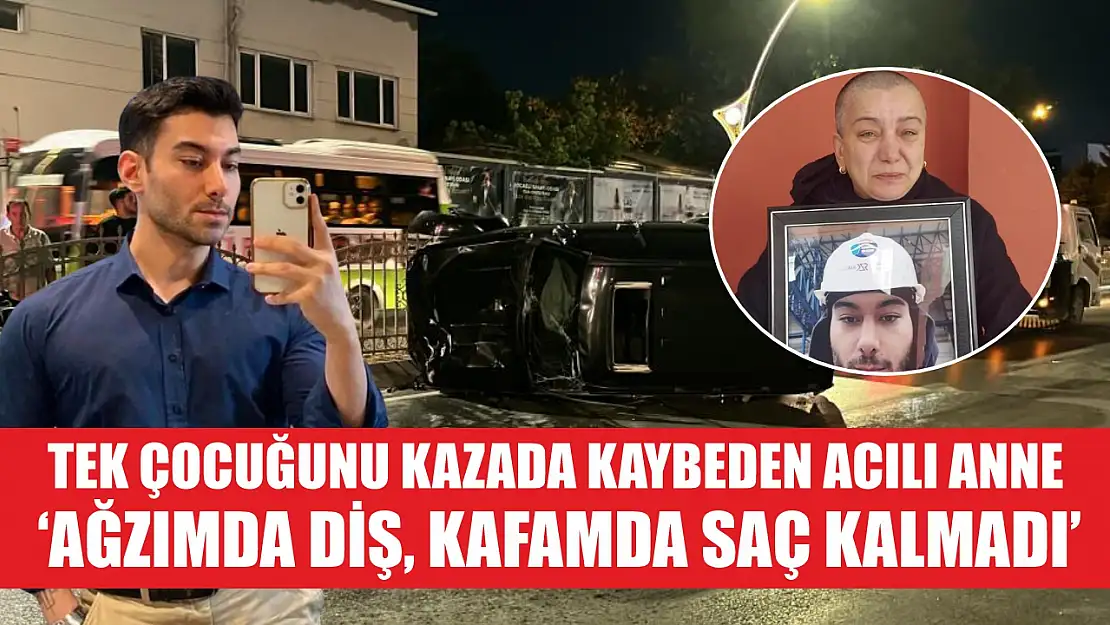 Tek çocuğunu kazada kaybeden acılı anne: 'Ağzımda diş, kafamda saç kalmadı'