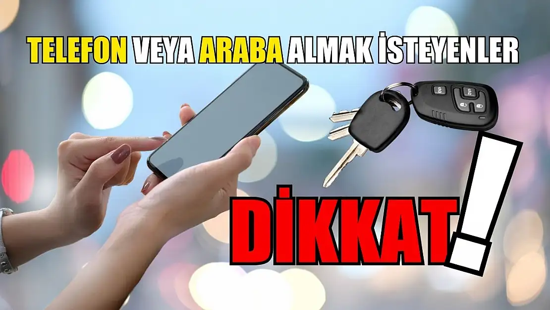 Telefon veya araba almak isteyenler dikkat