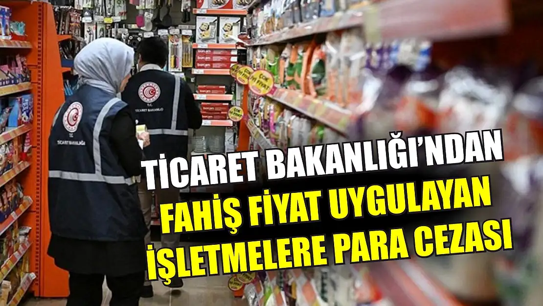 Ticaret Bakanlığı'ndan fahiş fiyat uygulayan işletmelere para cezası