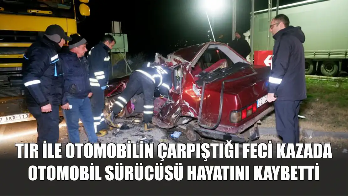 Tır ile otomobilin çarpıştığı feci kazada otomobil sürücüsü hayatını kaybetti