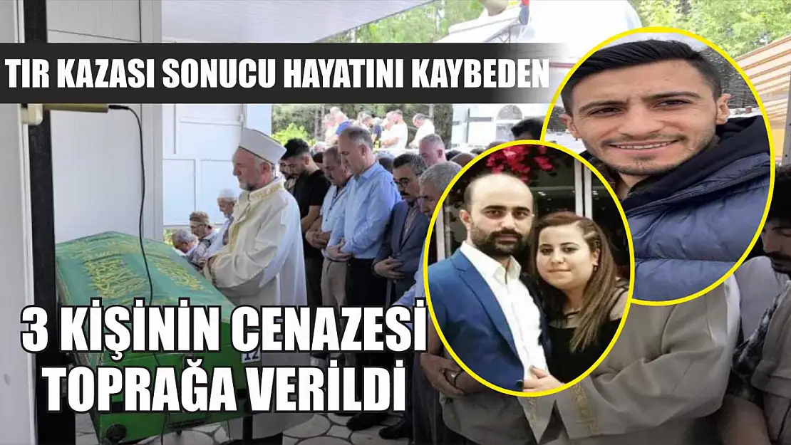 Tır kazası sonucu hayatını kaybeden 3 kişinin cenazesi toprağa verildi