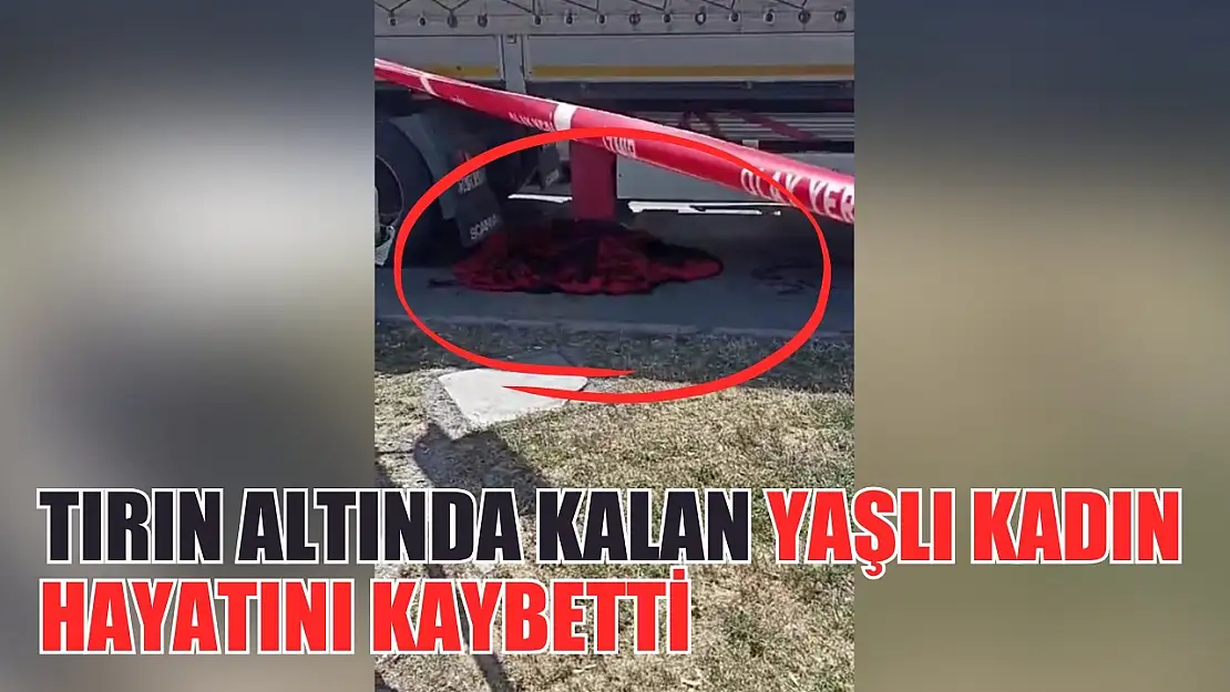 Tırın altında kalan yaşlı kadın hayatını kaybetti