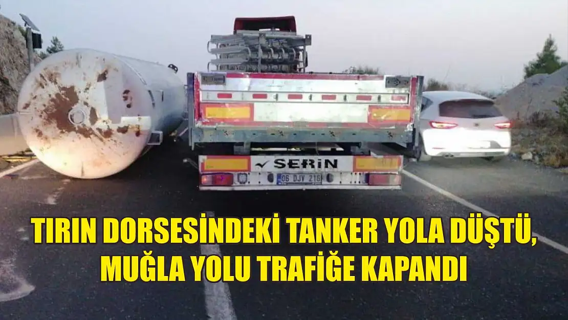 Tırın dorsesindeki tanker yola düştü, Muğla yolu trafiğe kapandı