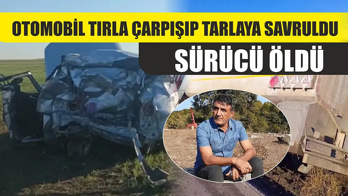 Tırla çarpışıp tarlaya savrulan otomobilin sürücüsü öldü