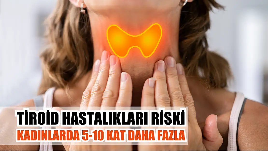 Tiroid hastalıkları riski kadınlarda 5-10 kat daha fazla