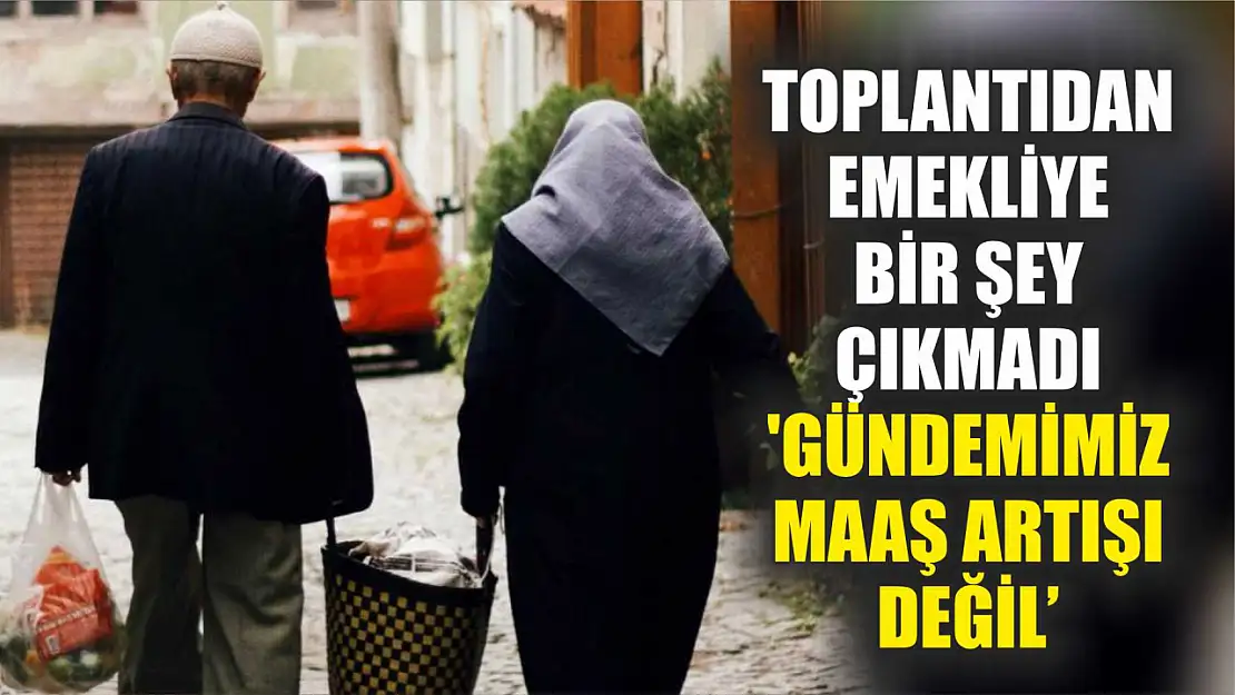 Toplantıdan emekliye bir şey çıkmadı: 'Gündemimiz maaş artışı değil'