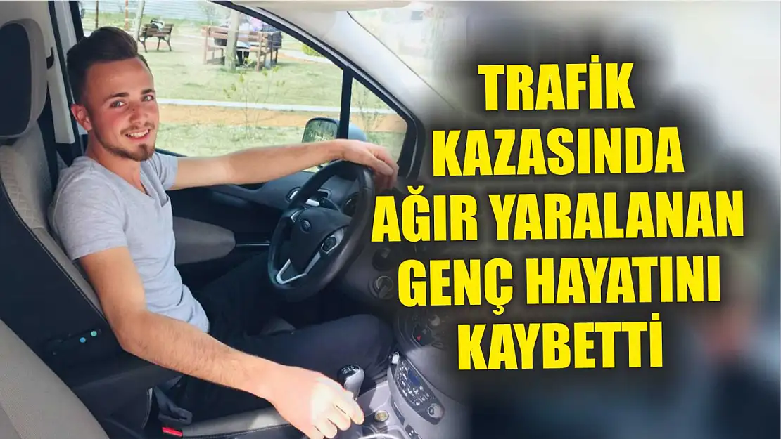 Trafik kazasında ağır yaralanan genç hayatını kaybetti