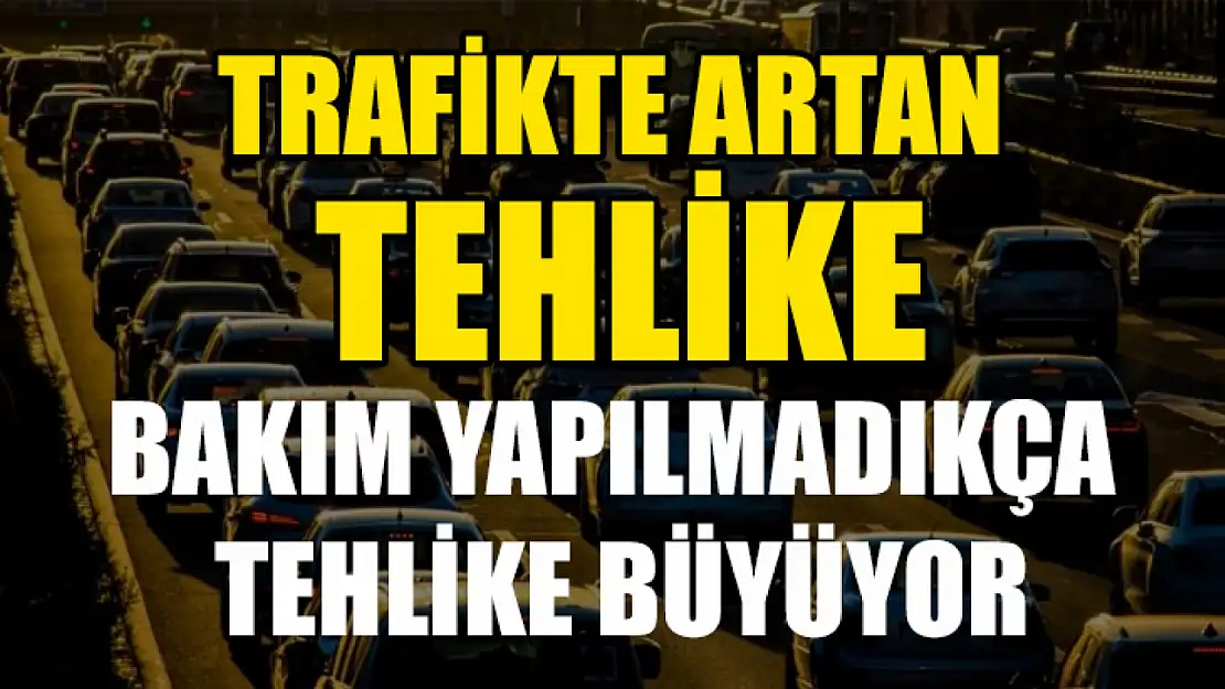 Trafikte artan tehlike: Bakım yapılmadıkça tehlike büyüyor