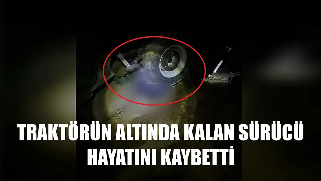 Traktörün altında kalan sürücü hayatını kaybetti