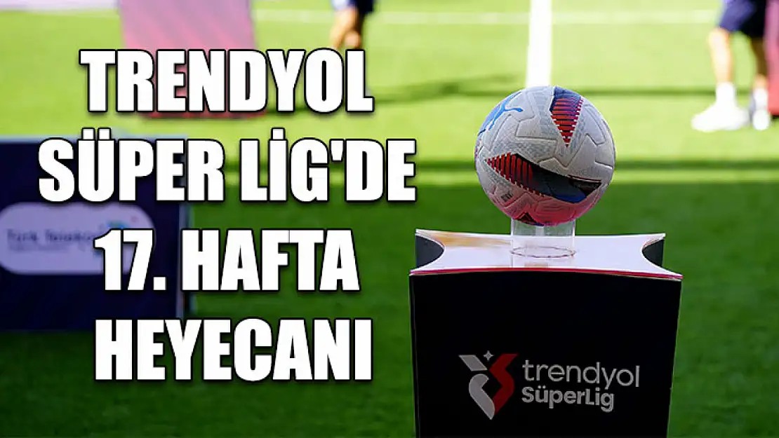 Trendyol Süper Lig'de 17. hafta heyecanı