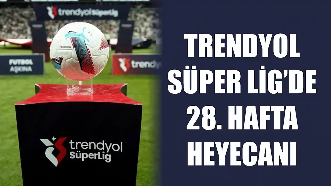 Trendyol Süper Lig'de 28. hafta heyecanı