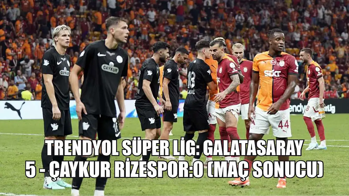 Trendyol Süper Lig: Galatasaray: 5 - Çaykur Rizespor:0 (Maç sonucu)