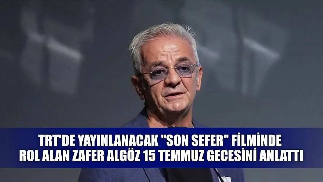 TRT'de yayınlanacak 'Son Sefer' filminde rol alan Zafer Algöz 15 Temmuz gecesini anlattı