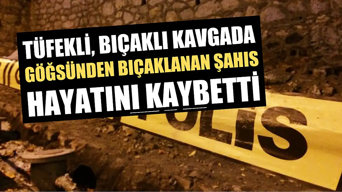 Tüfekli, bıçaklı kavgada göğsünden bıçaklanan şahıs hayatını kaybetti