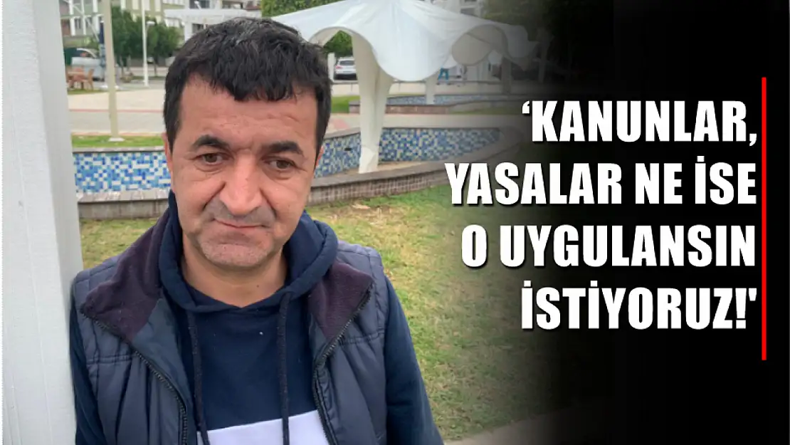 Tuğrul, Kanunlar, yasalar ne ise o uygulansın istiyoruz