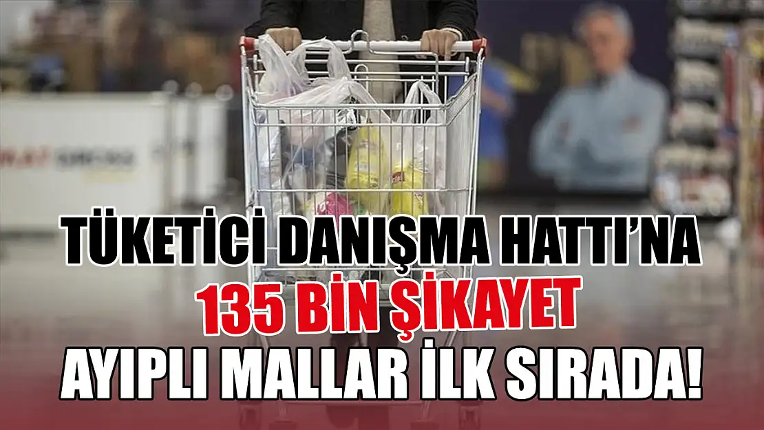 Tüketici danışma hattı'na 135 bin şikayet: Ayıplı mallar ilk sırada