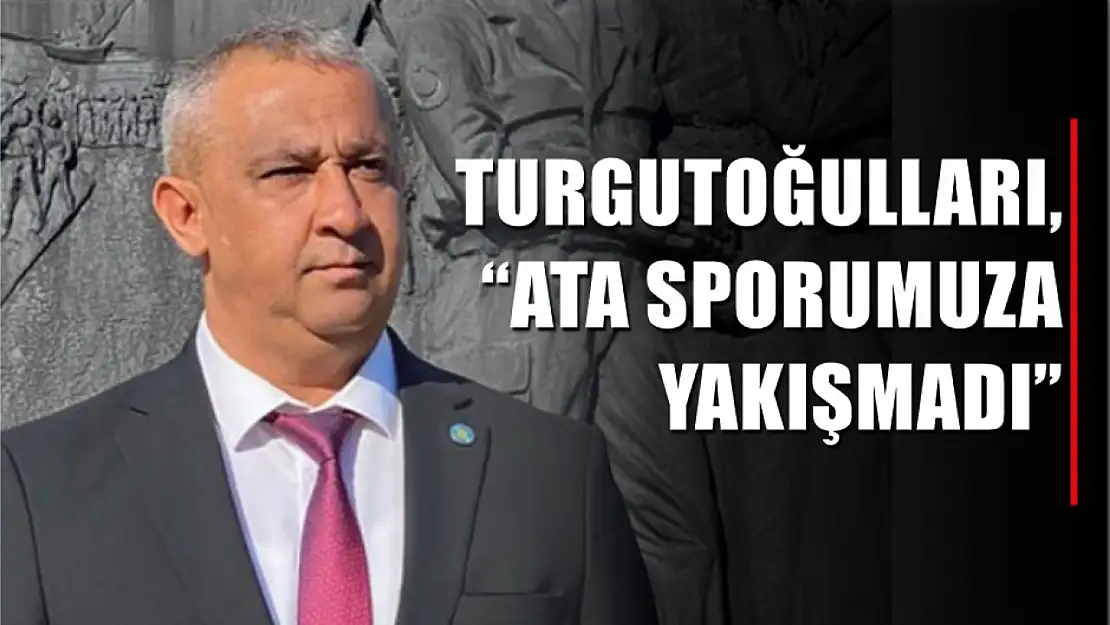 Turgutoğulları, 'Ata sporumuza yakışmadı'