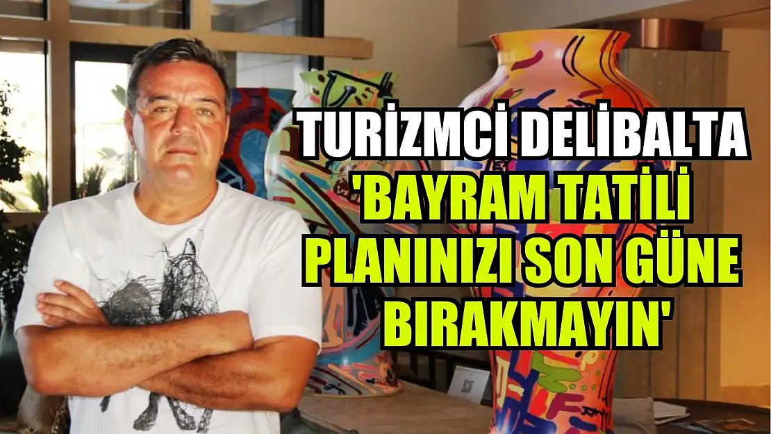 Turizmci Delibalta :'Bayram tatili planınızı son güne bırakmayın'