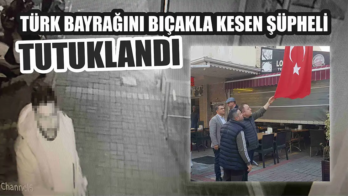 Türk bayrağını bıçakla kesen şüpheli tutuklandı