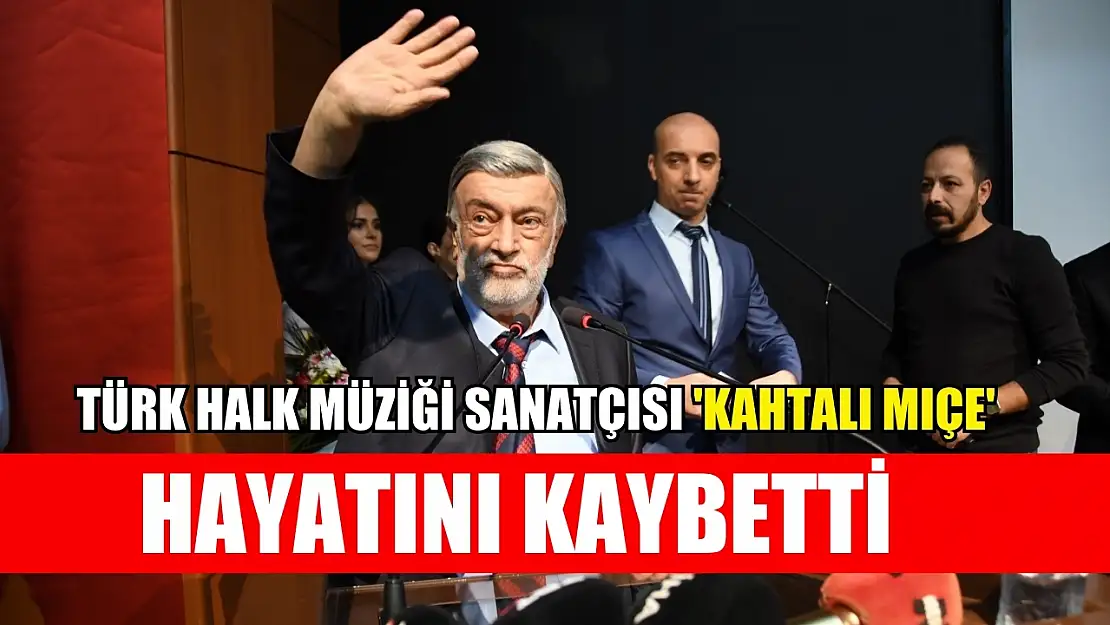 Türk halk müziği sanatçısı 'Kahtalı Mıçe' hayatını kaybetti