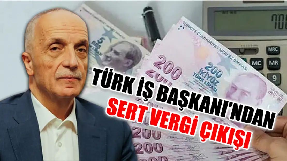 Türk İş Başkanı'ndan Sert Vergi Çıkışı