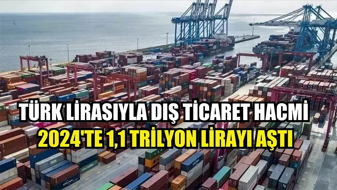 Türk lirasıyla dış ticaret hacmi 2024'te 1,1 trilyon lirayı aştı