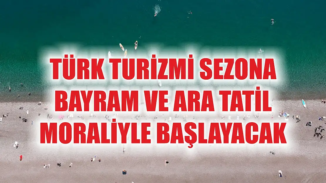 Türk turizmi sezona bayram ve ara tatil moraliyle başlayacak