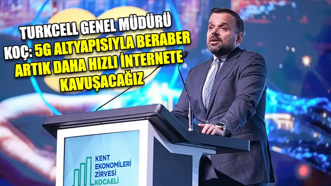 Turkcell Genel Müdürü Koç: 5G altyapısıyla beraber artık daha hızlı internete kavuşacağız