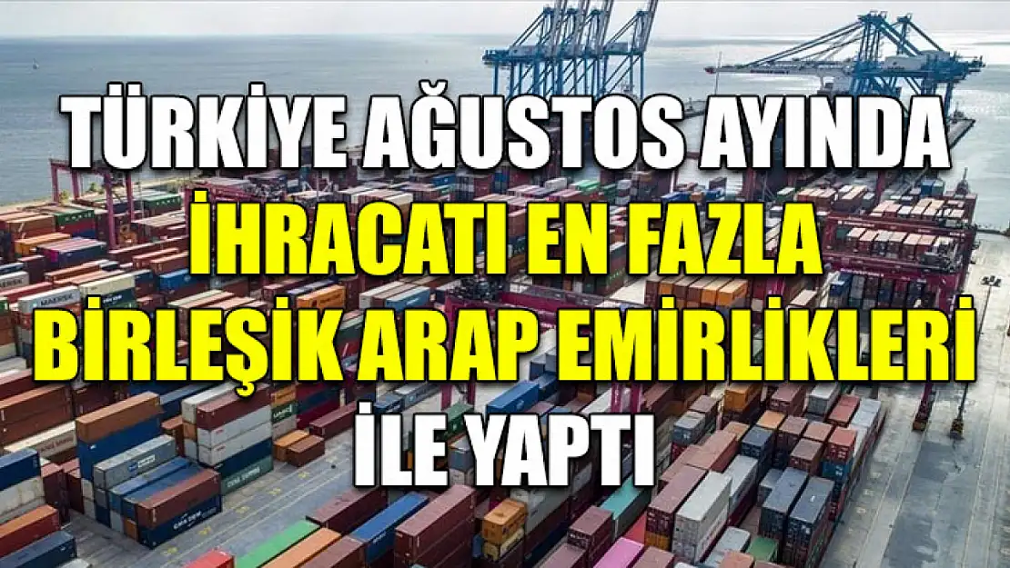 Türkiye Ağustos Ayında ihracatı en fazla Birleşik Arap Emirlikleri ile yaptı