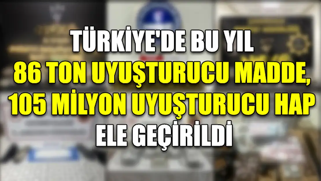 Türkiye'de bu yıl 86 ton uyuşturucu madde, 105 milyon uyuşturucu hap ele geçirildi