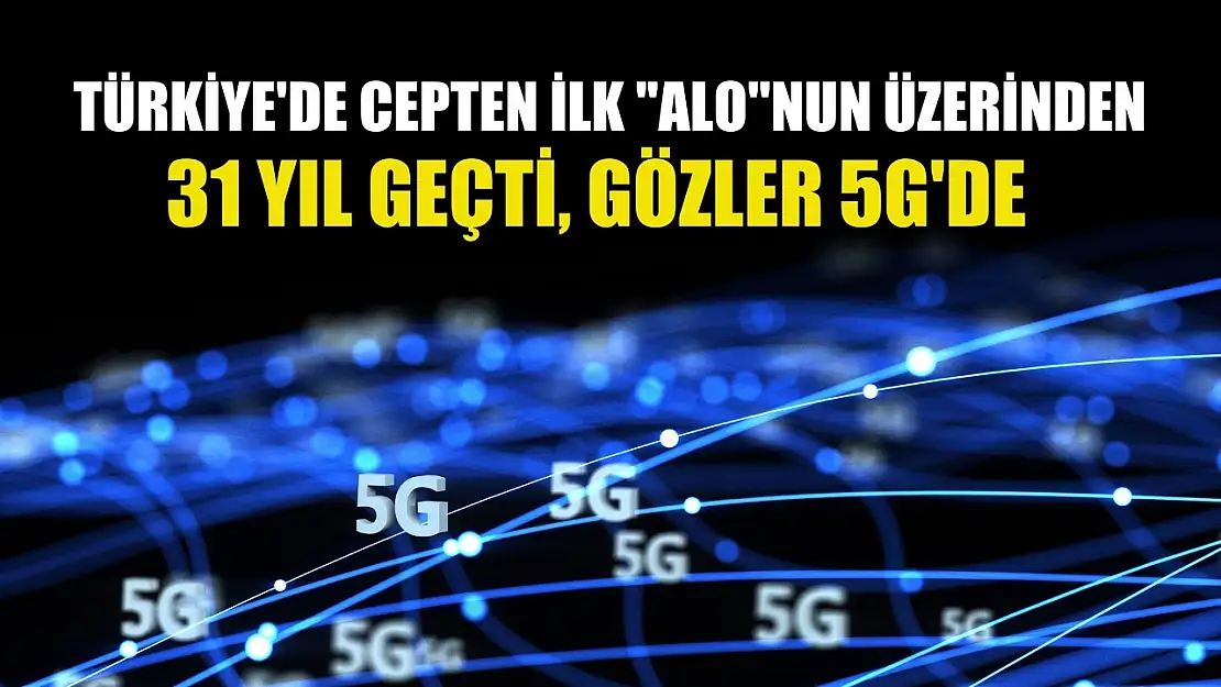 Türkiye'de cepten ilk 'alo'nun üzerinden 31 yıl geçti, gözler 5G'de