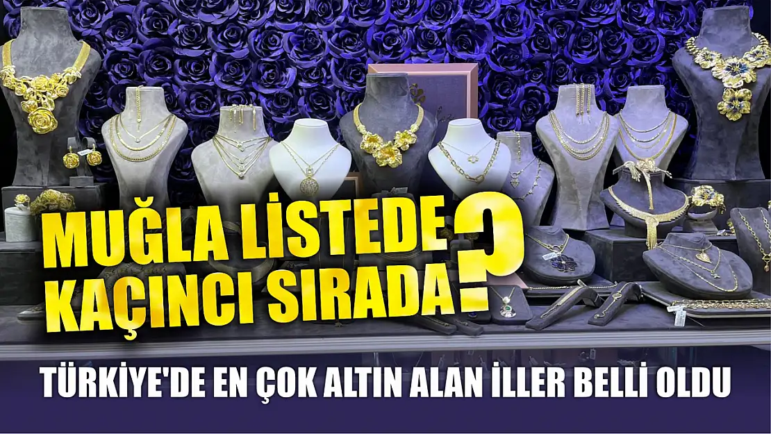 Türkiye'de en çok altın alan iller belli oldu Muğla listede kaçıncı sırada?